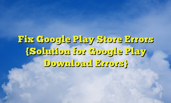 Fix Google Play Store Errors {Solution for Google Play Download Errors}