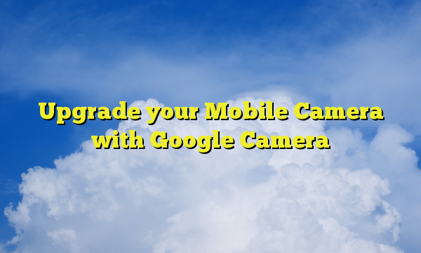 Upgrade your Mobile Camera with Google Camera