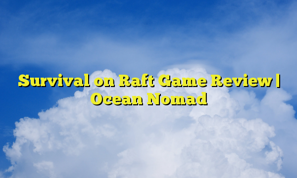 Survival on Raft Game Review | Ocean Nomad