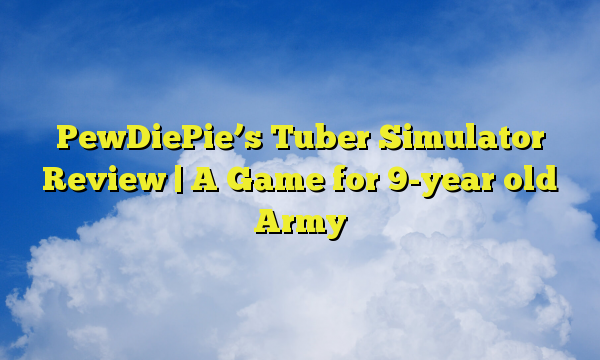 PewDiePie’s Tuber Simulator Review | A Game for 9-year old Army